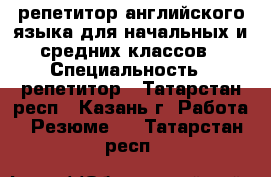 репетитор английского языка для начальных и средних классов › Специальность ­ репетитор - Татарстан респ., Казань г. Работа » Резюме   . Татарстан респ.